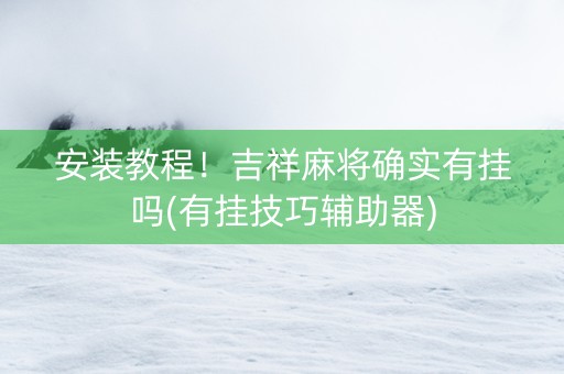 安装教程！吉祥麻将确实有挂吗(有挂技巧辅助器)
