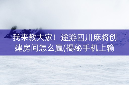 我来教大家！途游四川麻将创建房间怎么赢(揭秘手机上输赢规律)