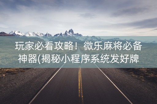玩家必看攻略！微乐麻将必备神器(揭秘小程序系统发好牌)