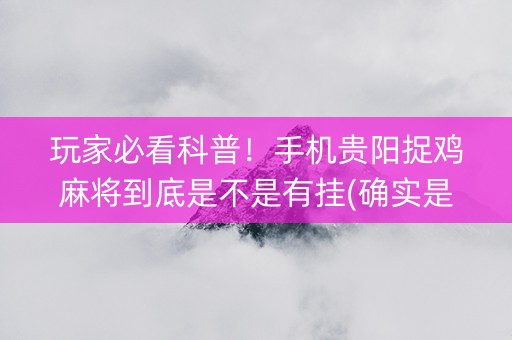 玩家必看科普！手机贵阳捉鸡麻将到底是不是有挂(确实是有挂的)