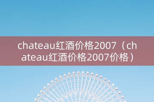 chateau红酒价格2007（chateau红酒价格2007价格）