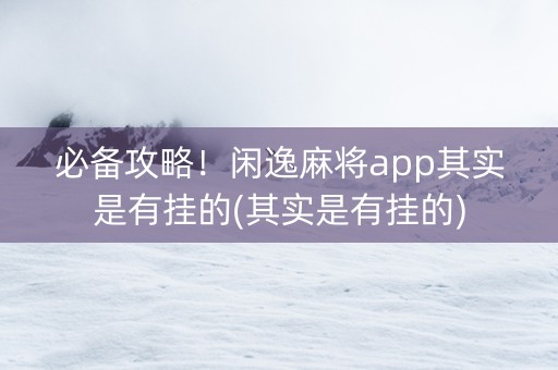 必备攻略！闲逸麻将app其实是有挂的(其实是有挂的)