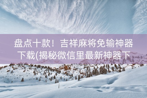 盘点十款！吉祥麻将免输神器下载(揭秘微信里最新神器下载)