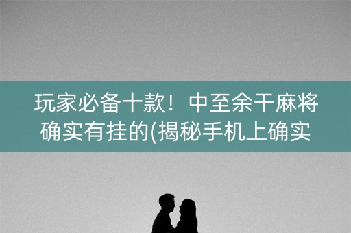 玩家必备十款！中至余干麻将确实有挂的(揭秘手机上确实有猫腻)