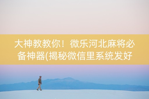大神教教你！微乐河北麻将必备神器(揭秘微信里系统发好牌)