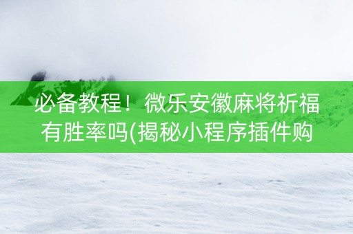 必备教程！微乐安徽麻将祈福有胜率吗(揭秘小程序插件购买)