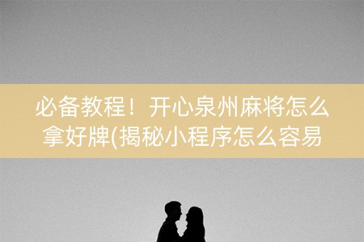 必备教程！开心泉州麻将怎么拿好牌(揭秘小程序怎么容易赢)
