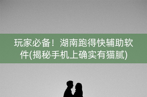 玩家必备！湖南跑得快辅助软件(揭秘手机上确实有猫腻)