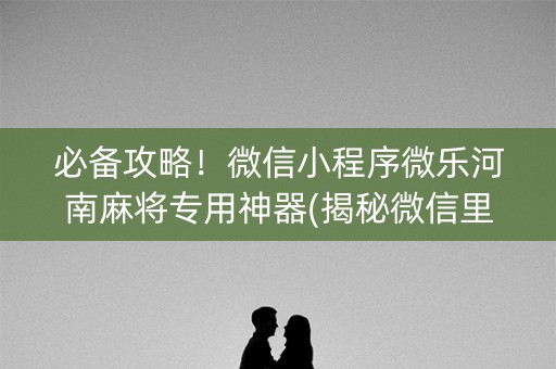 必备攻略！微信小程序微乐河南麻将专用神器(揭秘微信里如何让牌变好)