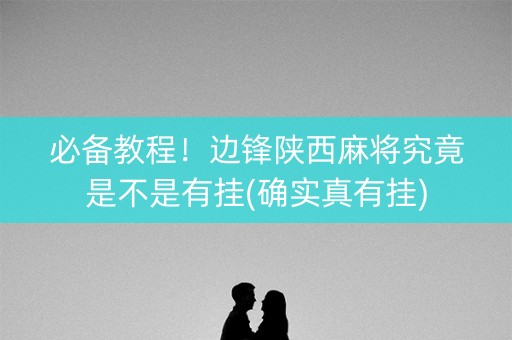 必备教程！边锋陕西麻将究竟是不是有挂(确实真有挂)
