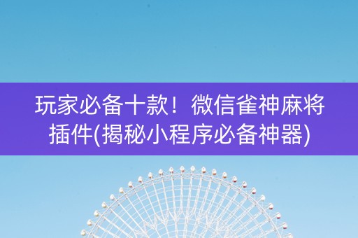 玩家必备十款！微信雀神麻将插件(揭秘小程序必备神器)