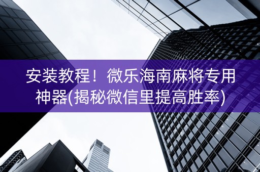 安装教程！微乐海南麻将专用神器(揭秘微信里提高胜率)
