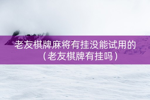 老友棋牌麻将有挂没能试用的（老友棋牌有挂吗）