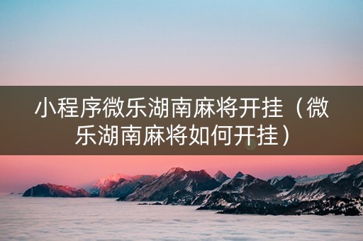 小程序微乐湖南麻将开挂（微乐湖南麻将如何开挂）