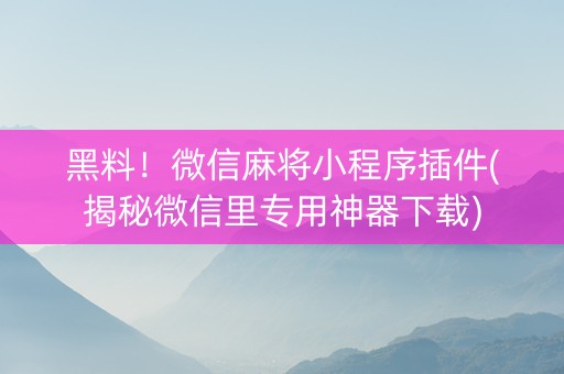 黑料！微信麻将小程序插件(揭秘微信里专用神器下载)