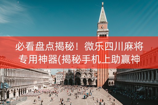 必看盘点揭秘！微乐四川麻将专用神器(揭秘手机上助赢神器购买)