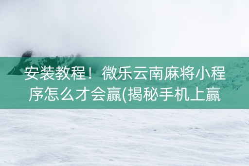 安装教程！微乐云南麻将小程序怎么才会赢(揭秘手机上赢的诀窍)