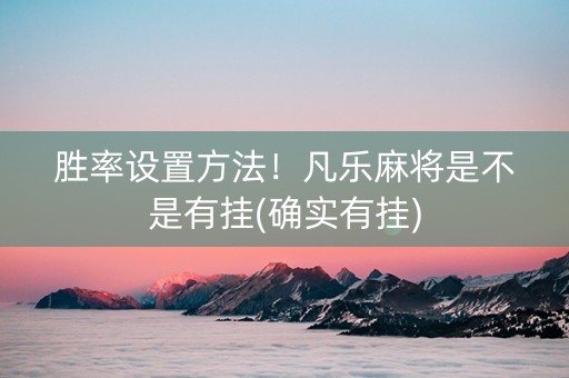 胜率设置方法！凡乐麻将是不是有挂(确实有挂)