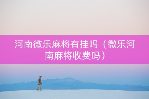 河南微乐麻将有挂吗（微乐河南麻将收费吗）