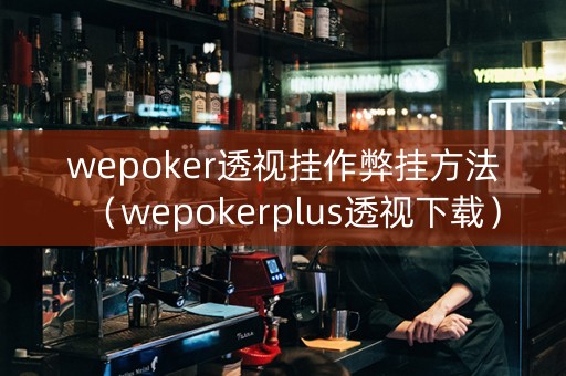 wepoker透视挂作弊挂方法（wepokerplus透视下载）