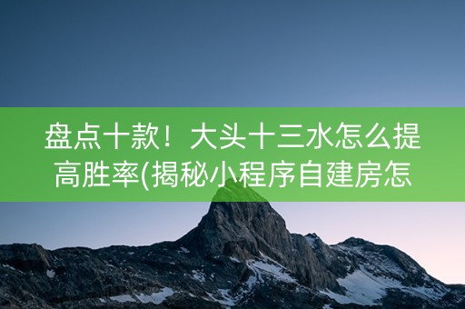 盘点十款！大头十三水怎么提高胜率(揭秘小程序自建房怎么赢)