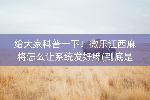 给大家科普一下！微乐江西麻将怎么让系统发好牌(到底是不是有挂)