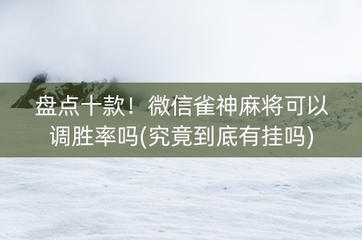 盘点十款！微信雀神麻将可以调胜率吗(究竟到底有挂吗)