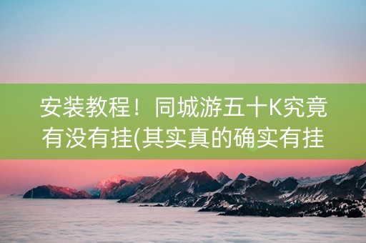 安装教程！同城游五十K究竟有没有挂(其实真的确实有挂)