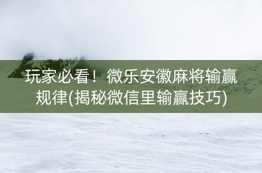 玩家必看！微乐安徽麻将输赢规律(揭秘微信里输赢技巧)