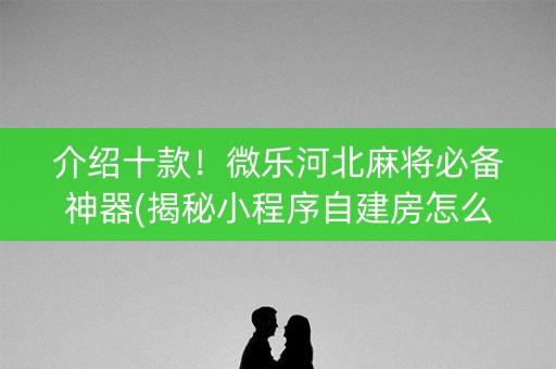 介绍十款！微乐河北麻将必备神器(揭秘小程序自建房怎么赢)