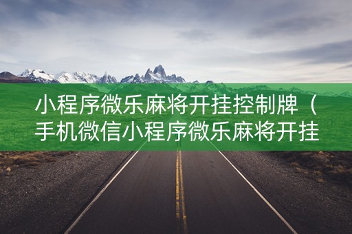小程序微乐麻将开挂控制牌（手机微信小程序微乐麻将开挂神器下载）