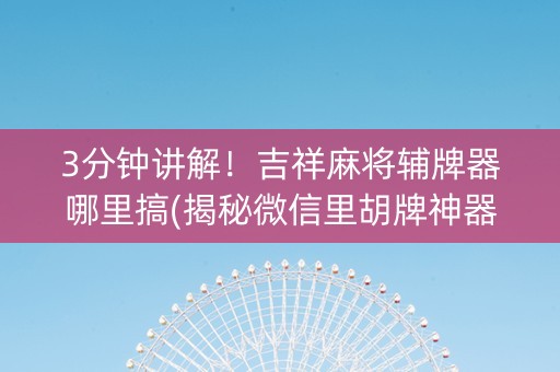 3分钟讲解！吉祥麻将辅牌器哪里搞(揭秘微信里胡牌神器)