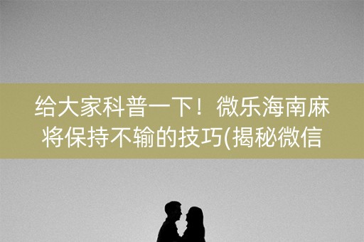 给大家科普一下！微乐海南麻将保持不输的技巧(揭秘微信里赢牌的技巧)