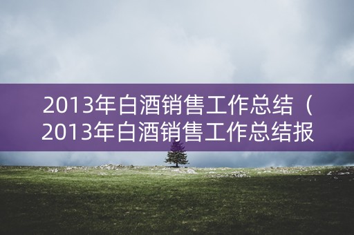 2013年白酒销售工作总结（2013年白酒销售工作总结报告）