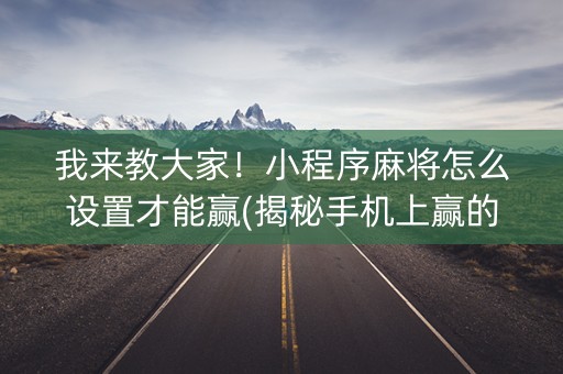 我来教大家！小程序麻将怎么设置才能赢(揭秘手机上赢的秘诀)