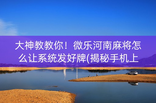 大神教教你！微乐河南麻将怎么让系统发好牌(揭秘手机上赢的秘诀)