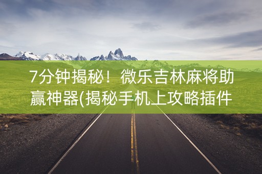 7分钟揭秘！微乐吉林麻将助赢神器(揭秘手机上攻略插件)