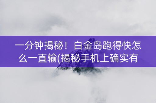 一分钟揭秘！白金岛跑得快怎么一直输(揭秘手机上确实有猫腻)