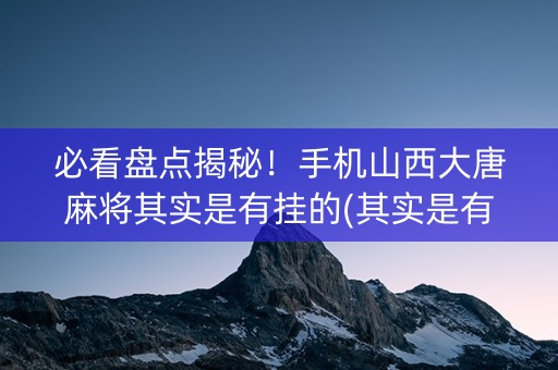 必看盘点揭秘！手机山西大唐麻将其实是有挂的(其实是有挂的)