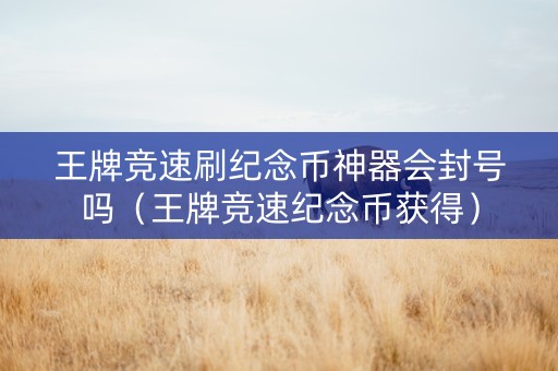 王牌竞速刷纪念币神器会封号吗（王牌竞速纪念币获得）