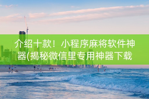 介绍十款！小程序麻将软件神器(揭秘微信里专用神器下载)