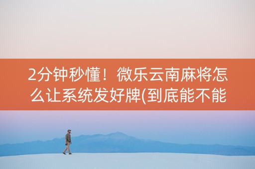 2分钟秒懂！微乐云南麻将怎么让系统发好牌(到底能不能开挂)