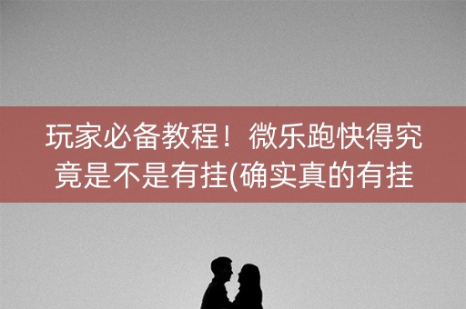 玩家必备教程！微乐跑快得究竟是不是有挂(确实真的有挂)