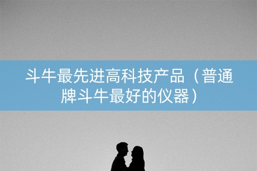 斗牛最先进高科技产品（普通牌斗牛最好的仪器）