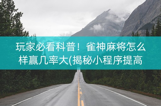 玩家必看科普！雀神麻将怎么样赢几率大(揭秘小程序提高赢的概率)