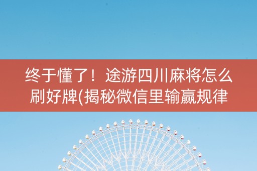 终于懂了！途游四川麻将怎么刷好牌(揭秘微信里输赢规律)
