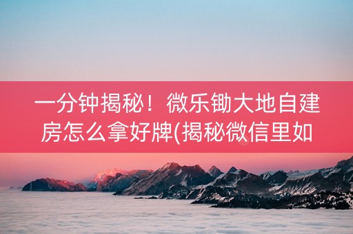 一分钟揭秘！微乐锄大地自建房怎么拿好牌(揭秘微信里如何让牌变好)