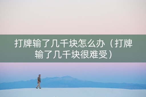 打牌输了几千块怎么办（打牌输了几千块很难受）
