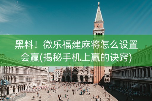黑料！微乐福建麻将怎么设置会赢(揭秘手机上赢的诀窍)