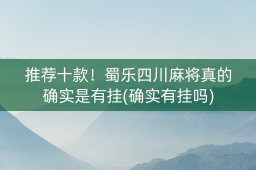 推荐十款！蜀乐四川麻将真的确实是有挂(确实有挂吗)